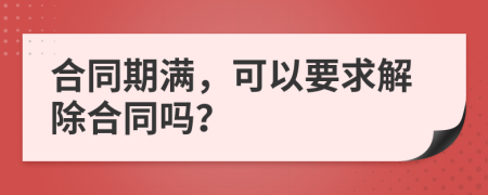 合同期满，可以要求解除合同吗？