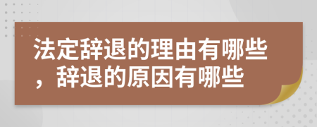 法定辞退的理由有哪些，辞退的原因有哪些