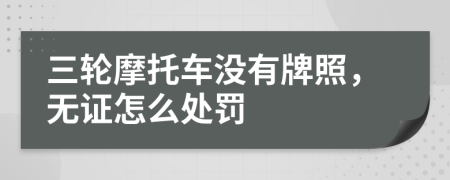 三轮摩托车没有牌照，无证怎么处罚