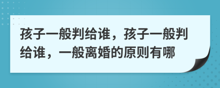 孩子一般判给谁，孩子一般判给谁，一般离婚的原则有哪