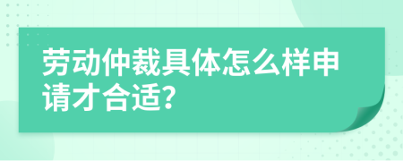 劳动仲裁具体怎么样申请才合适？