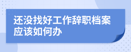 还没找好工作辞职档案应该如何办