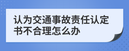 认为交通事故责任认定书不合理怎么办