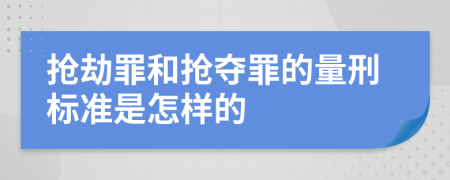 抢劫罪和抢夺罪的量刑标准是怎样的