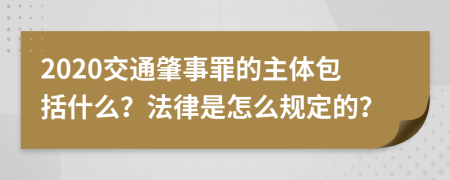 2020交通肇事罪的主体包括什么？法律是怎么规定的？