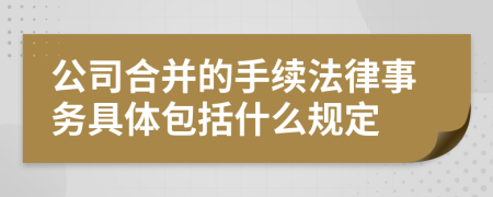 公司合并的手续法律事务具体包括什么规定