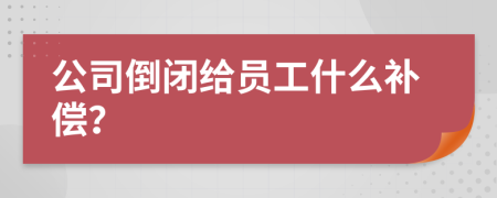 公司倒闭给员工什么补偿？