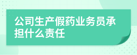 公司生产假药业务员承担什么责任