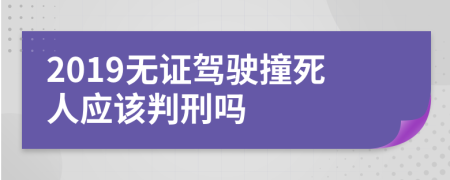 2019无证驾驶撞死人应该判刑吗