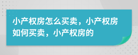 小产权房怎么买卖，小产权房如何买卖，小产权房的