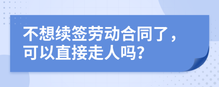 不想续签劳动合同了，可以直接走人吗？