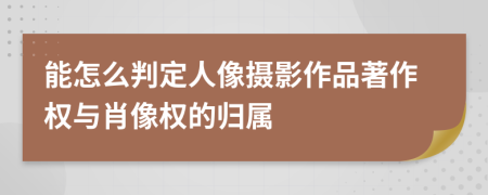 能怎么判定人像摄影作品著作权与肖像权的归属