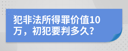 犯非法所得罪价值10万，初犯要判多久？