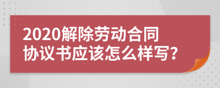 2020解除劳动合同协议书应该怎么样写？