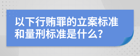 以下行贿罪的立案标准和量刑标准是什么？