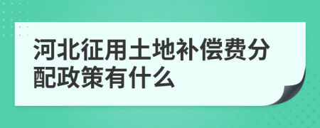 河北征用土地补偿费分配政策有什么