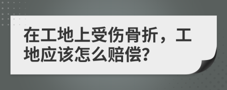 在工地上受伤骨折，工地应该怎么赔偿？