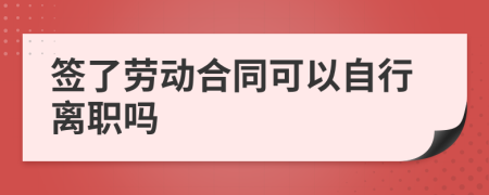 签了劳动合同可以自行离职吗