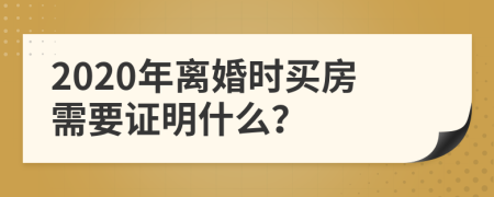 2020年离婚时买房需要证明什么？