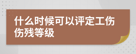 什么时候可以评定工伤伤残等级