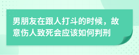 男朋友在跟人打斗的时候，故意伤人致死会应该如何判刑