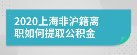 2020上海非沪籍离职如何提取公积金