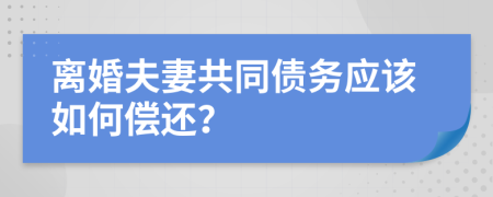 离婚夫妻共同债务应该如何偿还？