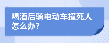 喝酒后骑电动车撞死人怎么办?