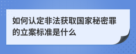 如何认定非法获取国家秘密罪的立案标准是什么