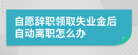 自愿辞职领取失业金后自动离职怎么办