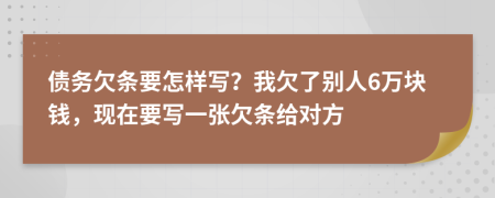 债务欠条要怎样写？我欠了别人6万块钱，现在要写一张欠条给对方