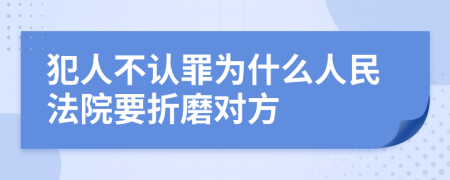 犯人不认罪为什么人民法院要折磨对方