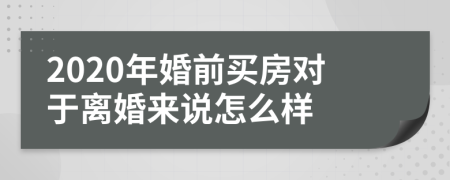 2020年婚前买房对于离婚来说怎么样