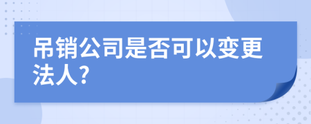 吊销公司是否可以变更法人?