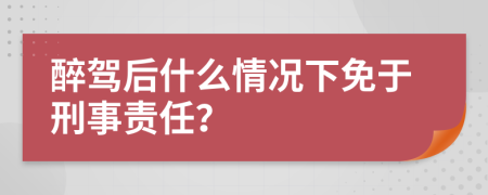 醉驾后什么情况下免于刑事责任？