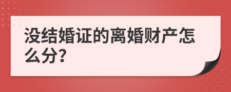 没结婚证的离婚财产怎么分？