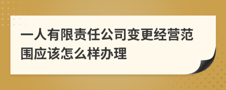 一人有限责任公司变更经营范围应该怎么样办理