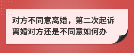 对方不同意离婚，第二次起诉离婚对方还是不同意如何办