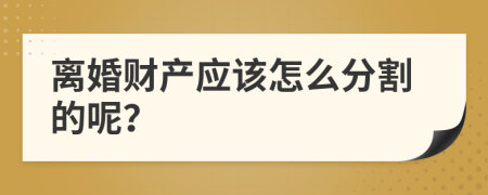 离婚财产应该怎么分割的呢？