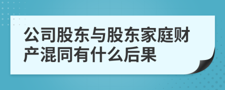 公司股东与股东家庭财产混同有什么后果
