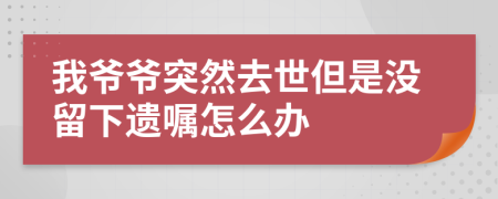 我爷爷突然去世但是没留下遗嘱怎么办