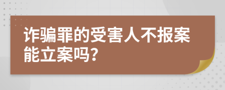 诈骗罪的受害人不报案能立案吗？