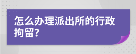 怎么办理派出所的行政拘留？