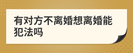 有对方不离婚想离婚能犯法吗