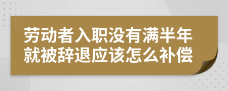 劳动者入职没有满半年就被辞退应该怎么补偿