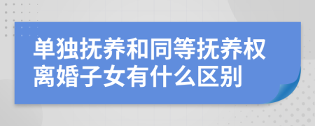 单独抚养和同等抚养权离婚子女有什么区别