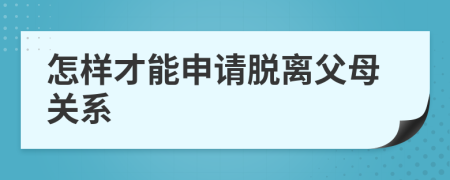 怎样才能申请脱离父母关系