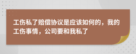 工伤私了赔偿协议是应该如何的，我的工伤事情，公司要和我私了