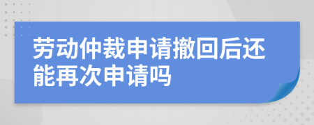 劳动仲裁申请撤回后还能再次申请吗