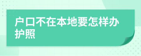 户口不在本地要怎样办护照